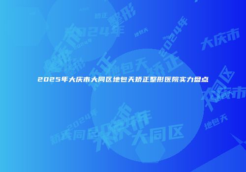 2025年大庆市大同区地包天矫正整形医院实力盘点