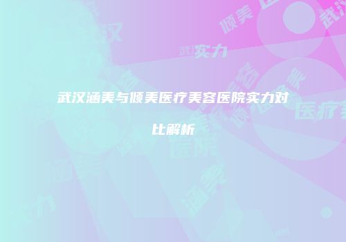 武汉涵美与倾美医疗美容医院实力对比解析