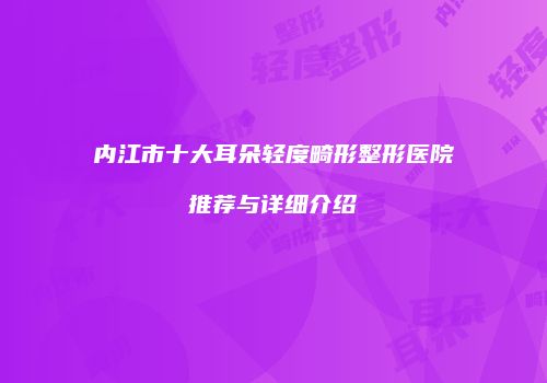 内江市十大耳朵轻度畸形整形医院推荐与详细介绍