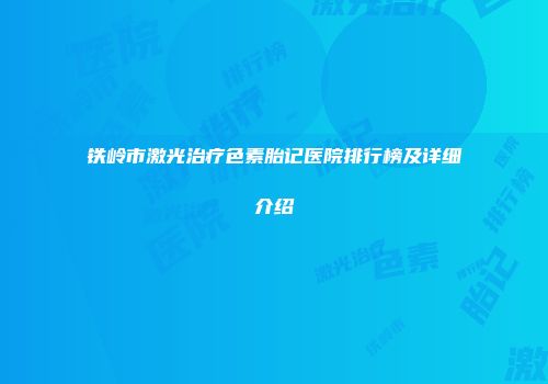 铁岭市激光治疗色素胎记医院排行榜及详细介绍
