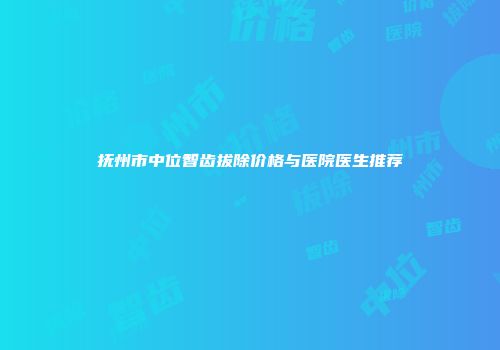 抚州市中位智齿拔除价格与医院医生推荐