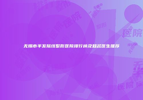 无锡市半发际线整形医院排行榜及知名医生推荐