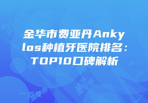 金华市费亚丹Ankylos种植牙医院排名：TOP10口碑解析