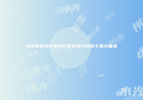 永州市祛斑打水光针医生排行榜前十强大盘点