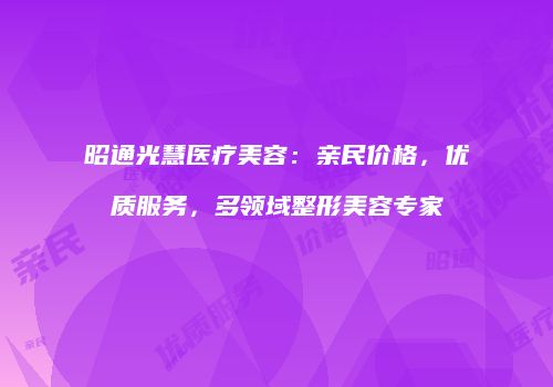 昭通光慧医疗美容：亲民价格，优质服务，多领域整形美容专家