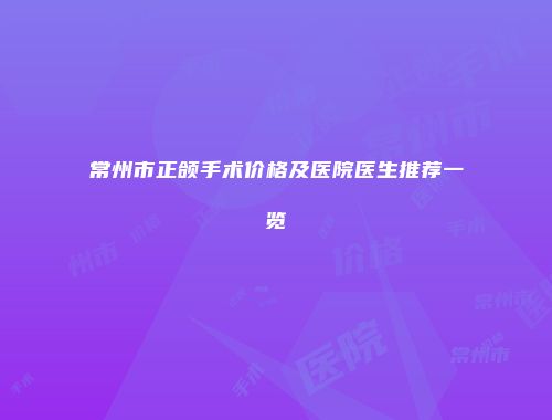 常州市正颌手术价格及医院医生推荐一览