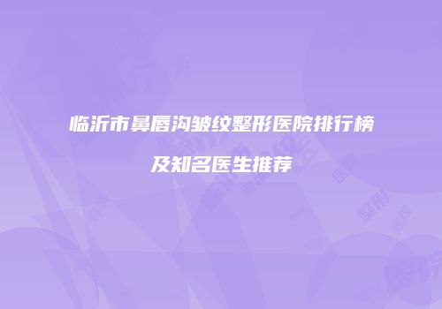 临沂市鼻唇沟皱纹整形医院排行榜及知名医生推荐