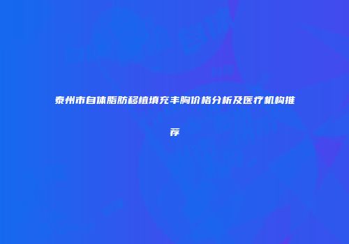 泰州市自体脂肪移植填充丰胸价格分析及医疗机构推荐