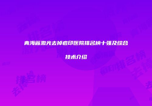 青海省激光去掉痘印医院排名榜十强及综合技术介绍
