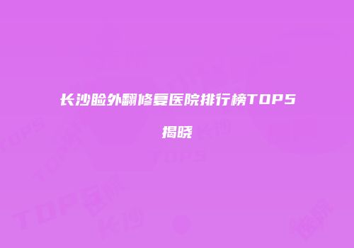 长沙睑外翻修复医院排行榜TOP5揭晓