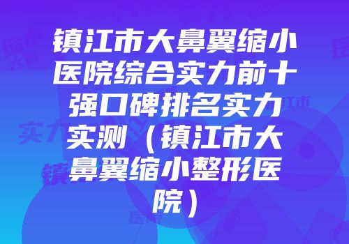 镇江市大鼻翼缩小医院综合实力前十强口碑排名实力实测（镇江市大鼻翼缩小整形医院）