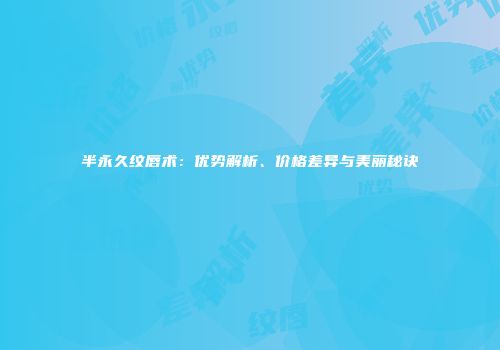 半永久纹唇术：优势解析、价格差异与美丽秘诀