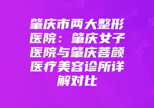 肇庆市两大整形医院：肇庆女子医院与肇庆菩颜医疗美容诊所详解对比