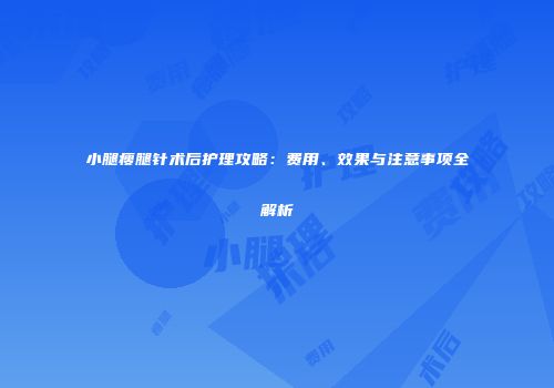 小腿瘦腿针术后护理攻略：费用、效果与注意事项全解析