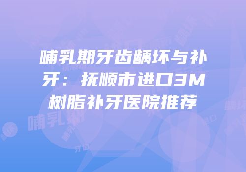 哺乳期牙齿龋坏与补牙：抚顺市进口3M树脂补牙医院推荐