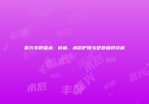 嘉兴丰卧蚕术：价格、术后护理与塑造知识详解
