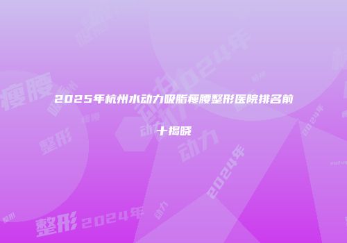 2025年杭州水动力吸脂瘦腰整形医院排名前十揭晓