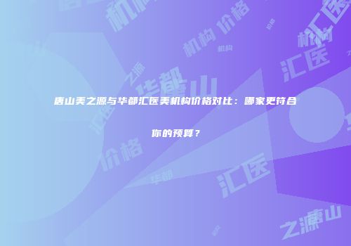 唐山美之源与华都汇医美机构价格对比：哪家更符合你的预算？
