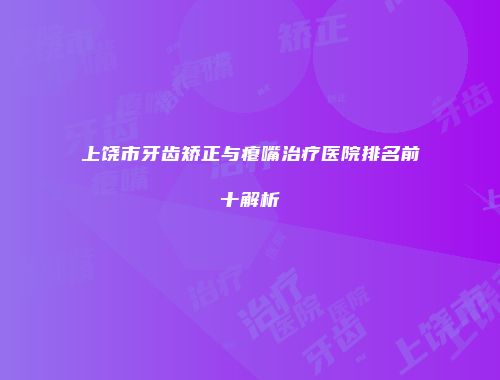 上饶市牙齿矫正与瘪嘴治疗医院排名前十解析