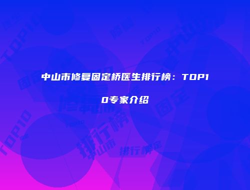 中山市修复固定桥医生排行榜：TOP10专家介绍