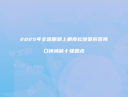 2025年全国眼部上眼皮松弛整形医院口碑榜前十强盘点