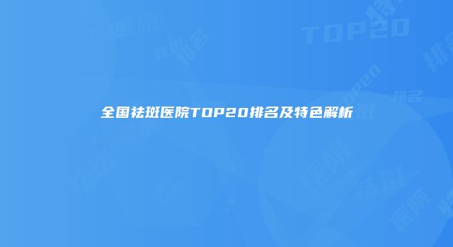 全国祛斑医院TOP20排名及特色解析