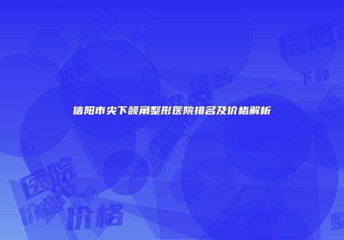 信阳市尖下颌角整形医院排名及价格解析