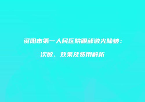 资阳市第一人民医院眼部激光除皱：次数、效果及费用解析
