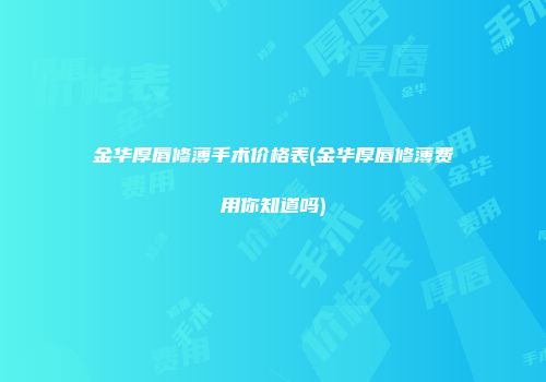 金华厚唇修薄手术价格表(金华厚唇修薄费用你知道吗)
