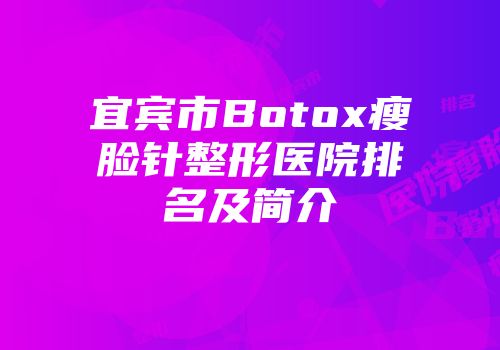 宜宾市Botox瘦脸针整形医院排名及简介