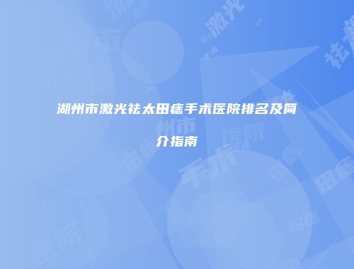 湖州市激光祛太田痣手术医院排名及简介指南