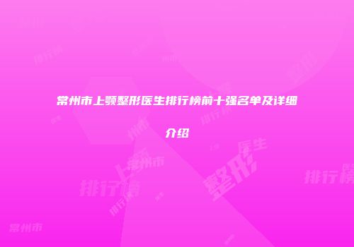 常州市上颚整形医生排行榜前十强名单及详细介绍
