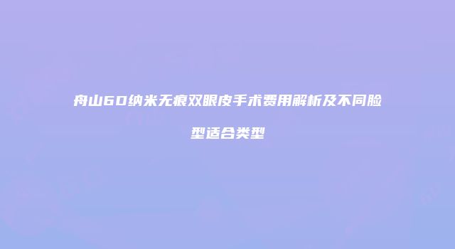 舟山6D纳米无痕双眼皮手术费用解析及不同脸型适合类型