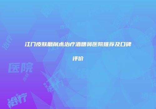 江门皮肤磨削术治疗酒糟鼻医院推荐及口碑评价