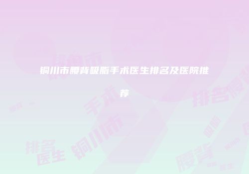 铜川市腰背吸脂手术医生排名及医院推荐