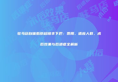 驻马店自体脂肪移植丰下巴：费用、适应人群、术后效果与后遗症全解析