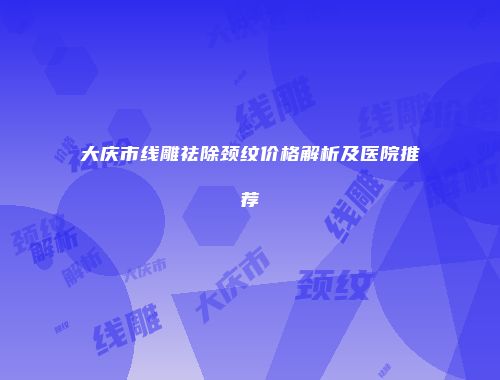 大庆市线雕祛除颈纹价格解析及医院推荐