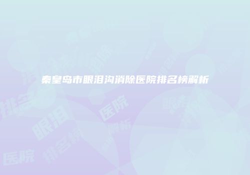 秦皇岛市眼泪沟消除医院排名榜解析