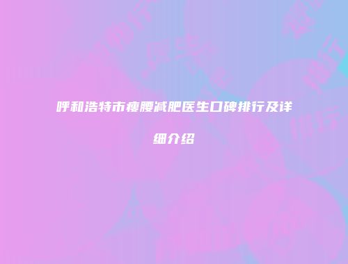 呼和浩特市瘦腰减肥医生口碑排行及详细介绍