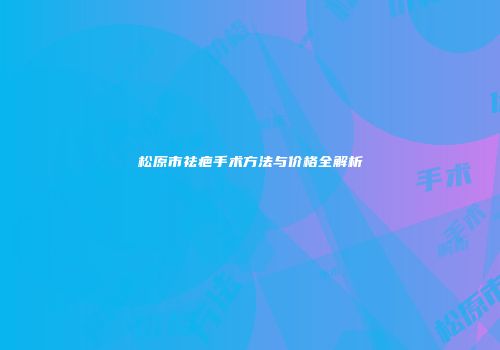 松原市祛疤手术方法与价格全解析