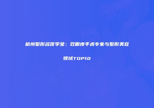 杭州整形名医李莹：双眼皮手术专家与整形美容领域TOP10
