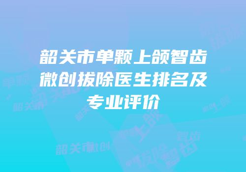 韶关市单颗上颌智齿微创拔除医生排名及专业评价