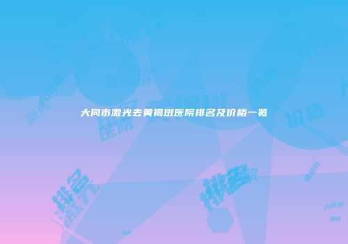 大同市激光去黄褐斑医院排名及价格一览