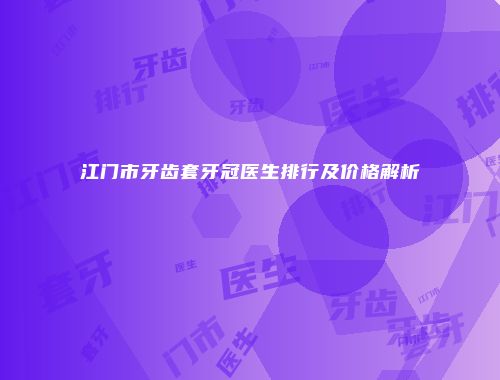 江门市牙齿套牙冠医生排行及价格解析