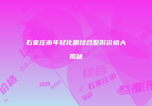 石家庄市年轻化眼综合整形价格大揭秘