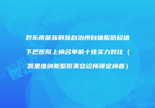 黔东南苗族侗族自治州自体脂肪移植下巴医院上榜名单前十佳实力对比（凯里维纳斯整形美容诊所锁定榜首）