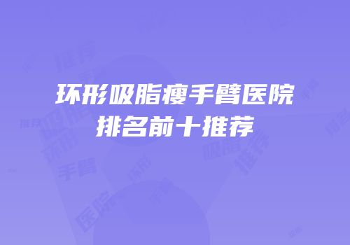 环形吸脂瘦手臂医院排名前十推荐