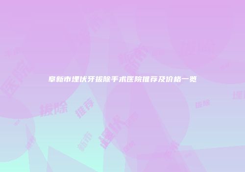 阜新市埋伏牙拔除手术医院推荐及价格一览