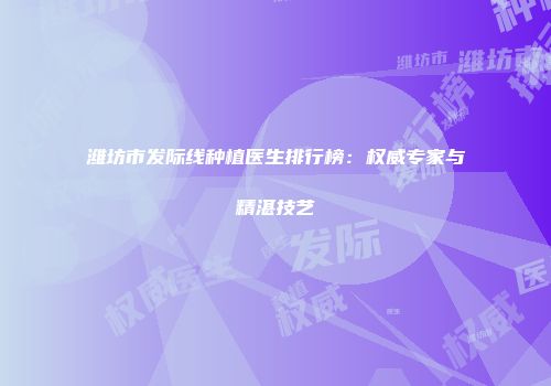 潍坊市发际线种植医生排行榜：权威专家与精湛技艺