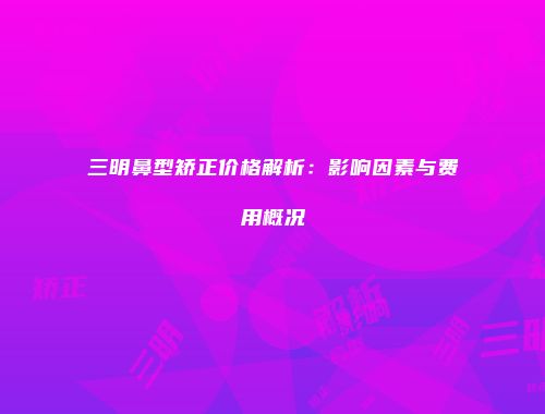 三明鼻型矫正价格解析：影响因素与费用概况